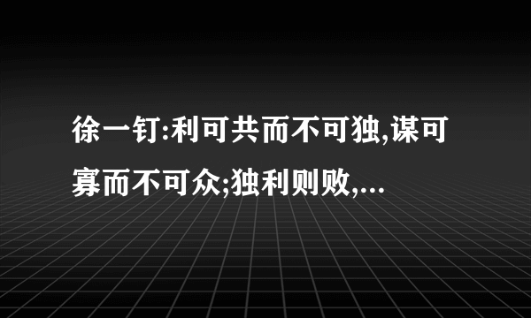 徐一钉:利可共而不可独,谋可寡而不可众;独利则败,众谋则泄什么意思