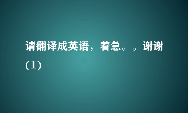 请翻译成英语，着急。。谢谢(1)