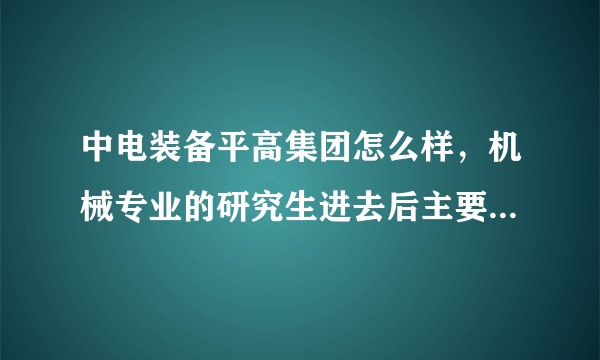 中电装备平高集团怎么样，机械专业的研究生进去后主要从事什么工作，进哪个分公司比较好那？