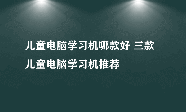 儿童电脑学习机哪款好 三款儿童电脑学习机推荐