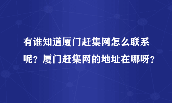 有谁知道厦门赶集网怎么联系呢？厦门赶集网的地址在哪呀？