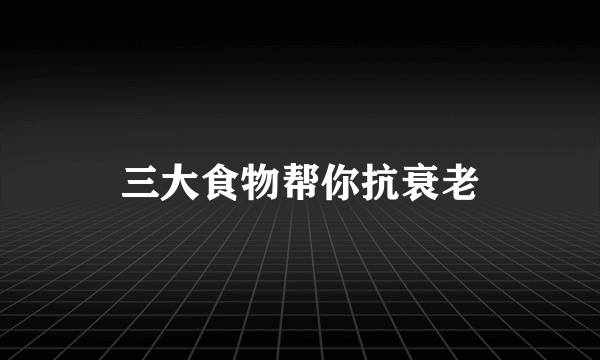 三大食物帮你抗衰老