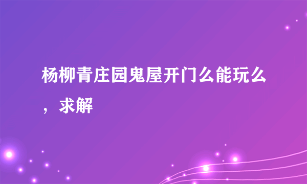 杨柳青庄园鬼屋开门么能玩么，求解