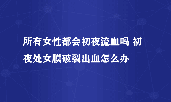 所有女性都会初夜流血吗 初夜处女膜破裂出血怎么办