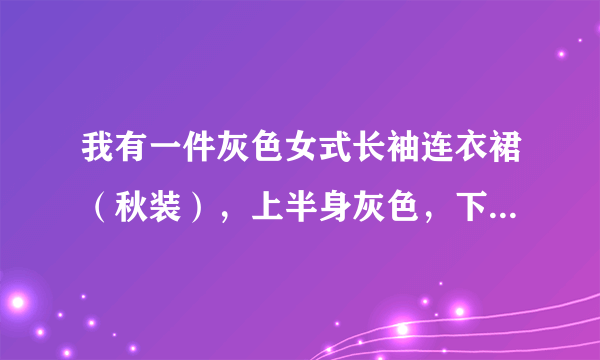 我有一件灰色女式长袖连衣裙（秋装），上半身灰色，下半身浅灰色的，怎么搭配衣服和鞋子？谢谢