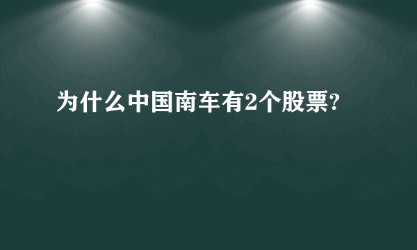 为什么中国南车有2个股票?