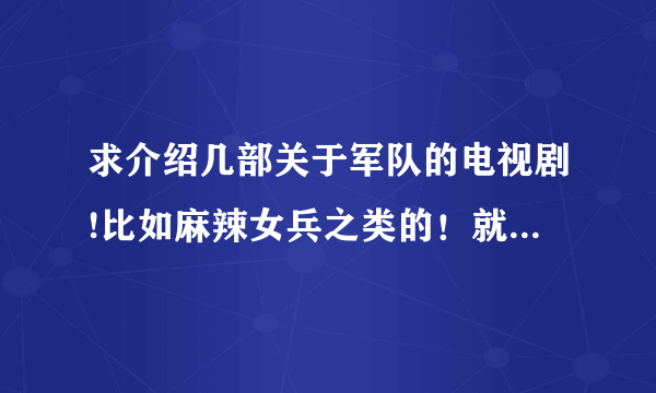 求介绍几部关于军队的电视剧!比如麻辣女兵之类的！就是新兵蛋子来部队慢慢成长的剧情。我超喜欢这种电视