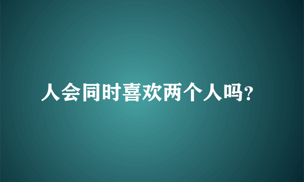 人会同时喜欢两个人吗？