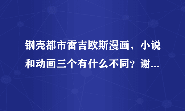 钢壳都市雷吉欧斯漫画，小说和动画三个有什么不同？谢谢了，大神帮忙啊