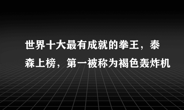 世界十大最有成就的拳王，泰森上榜，第一被称为褐色轰炸机