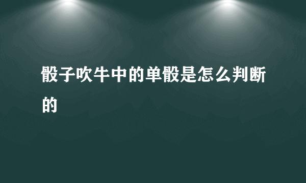 骰子吹牛中的单骰是怎么判断的