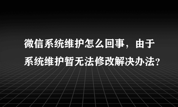 微信系统维护怎么回事，由于系统维护暂无法修改解决办法？