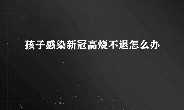 孩子感染新冠高烧不退怎么办