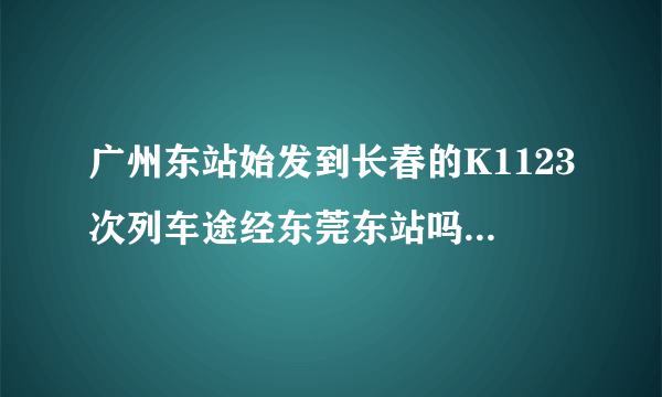 广州东站始发到长春的K1123次列车途经东莞东站吗?几点到东莞东？