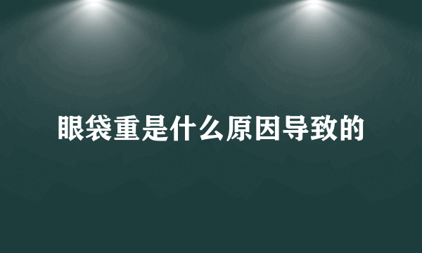 眼袋重是什么原因导致的