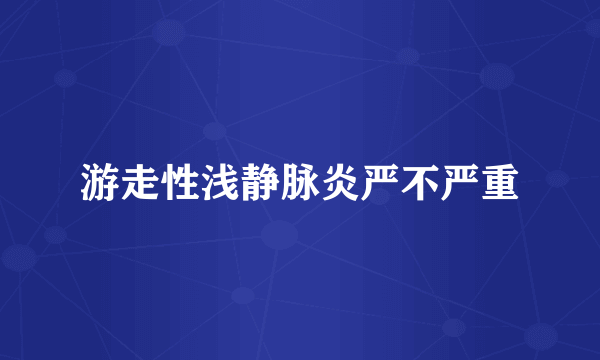 游走性浅静脉炎严不严重