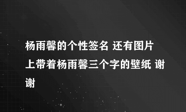 杨雨馨的个性签名 还有图片上带着杨雨馨三个字的壁纸 谢谢