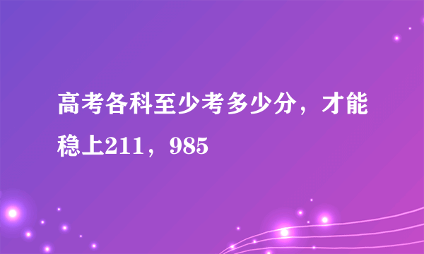 高考各科至少考多少分，才能稳上211，985