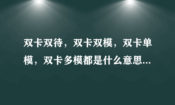 双卡双待，双卡双模，双卡单模，双卡多模都是什么意思啊？求大神指教