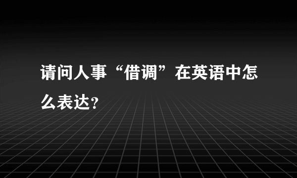 请问人事“借调”在英语中怎么表达？