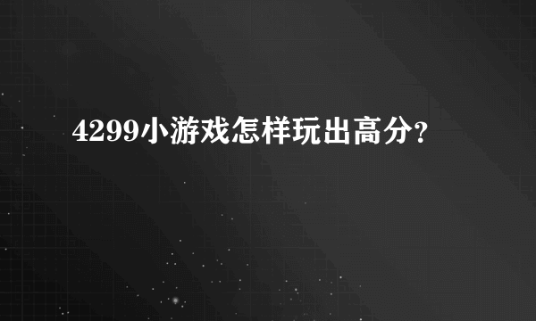 4299小游戏怎样玩出高分？