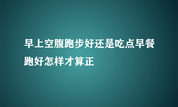 早上空腹跑步好还是吃点早餐跑好怎样才算正