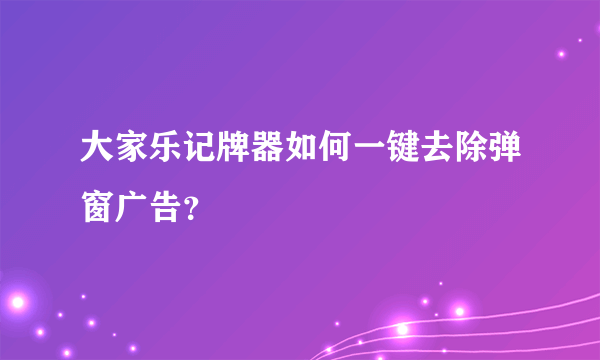 大家乐记牌器如何一键去除弹窗广告？