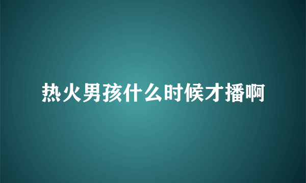 热火男孩什么时候才播啊