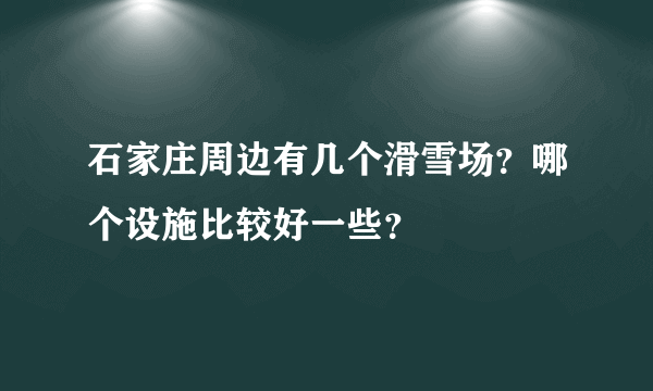 石家庄周边有几个滑雪场？哪个设施比较好一些？