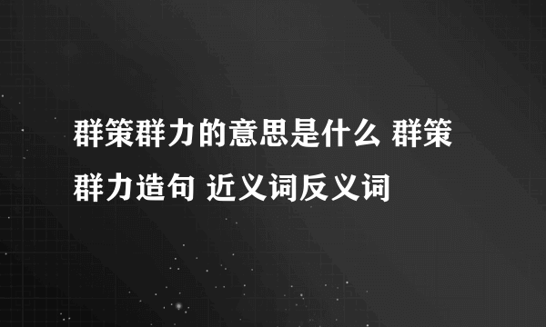 群策群力的意思是什么 群策群力造句 近义词反义词