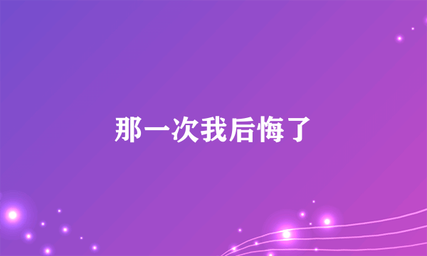 那一次我后悔了