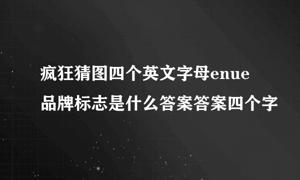 疯狂猜图四个英文字母enue品牌标志是什么答案答案四个字