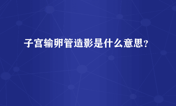 子宫输卵管造影是什么意思？