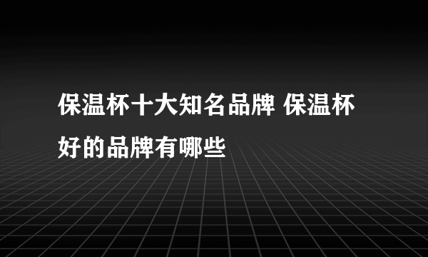 保温杯十大知名品牌 保温杯好的品牌有哪些