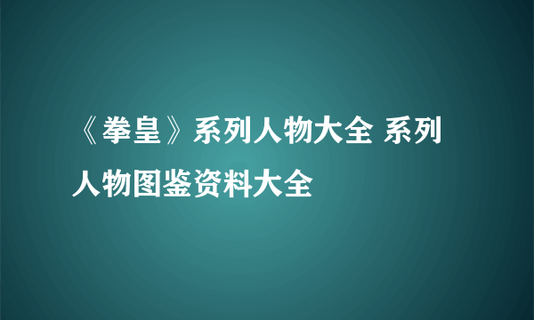 《拳皇》系列人物大全 系列人物图鉴资料大全