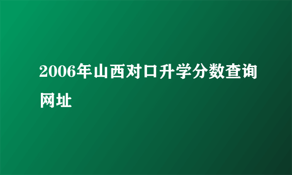 2006年山西对口升学分数查询网址