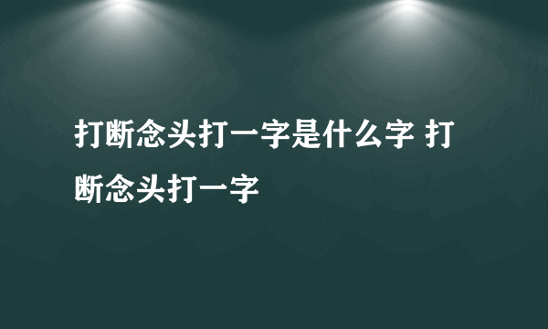 打断念头打一字是什么字 打断念头打一字