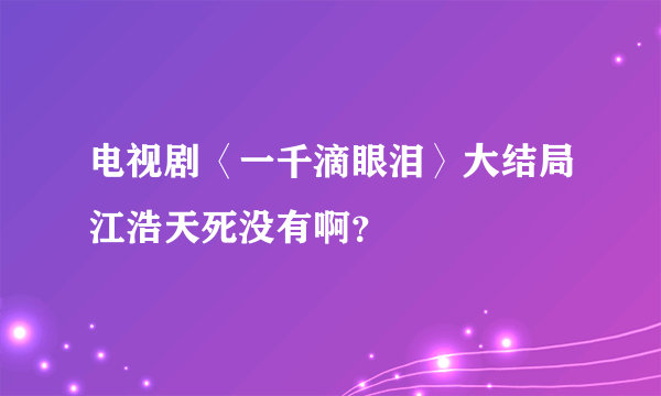 电视剧〈一千滴眼泪〉大结局江浩天死没有啊？