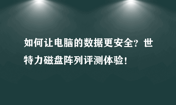 如何让电脑的数据更安全？世特力磁盘阵列评测体验！