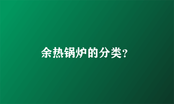 余热锅炉的分类？