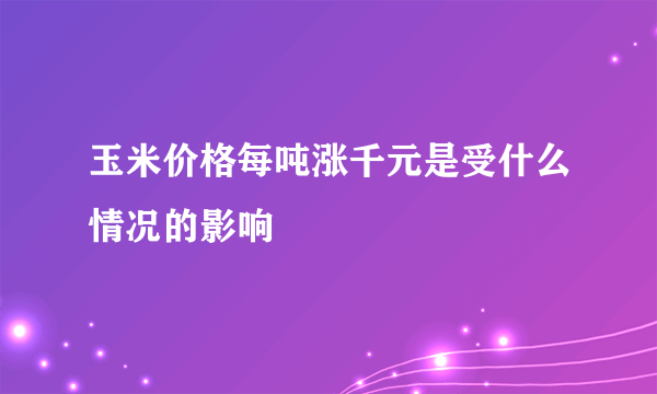 玉米价格每吨涨千元是受什么情况的影响