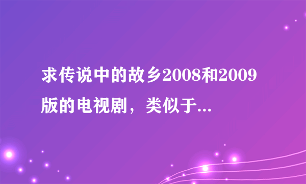 求传说中的故乡2008和2009版的电视剧，类似于中国聊斋的，超级想看