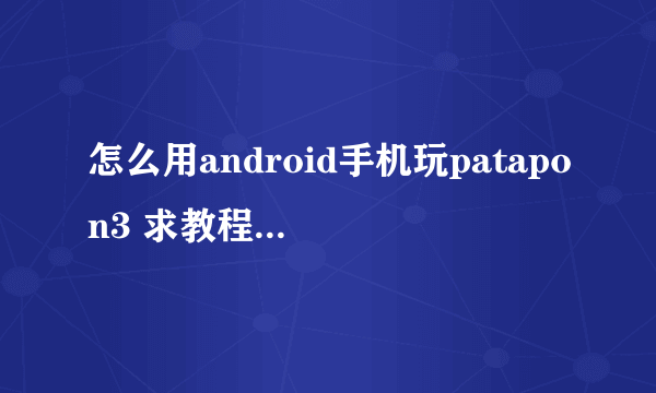 怎么用android手机玩patapon3 求教程要详细!