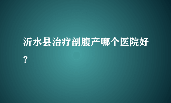 沂水县治疗剖腹产哪个医院好？