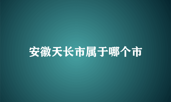 安徽天长市属于哪个市