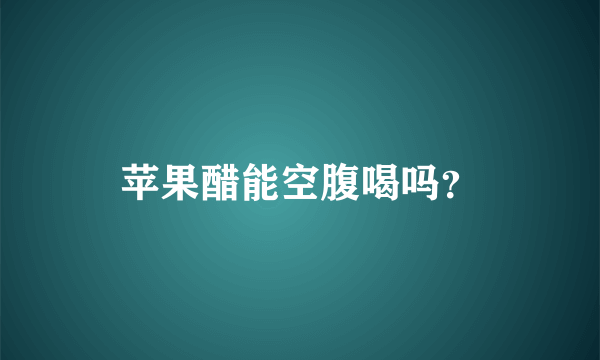 苹果醋能空腹喝吗？