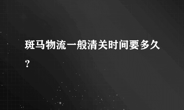 斑马物流一般清关时间要多久？