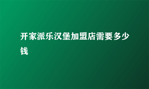 开家派乐汉堡加盟店需要多少钱