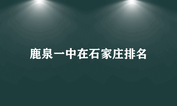 鹿泉一中在石家庄排名