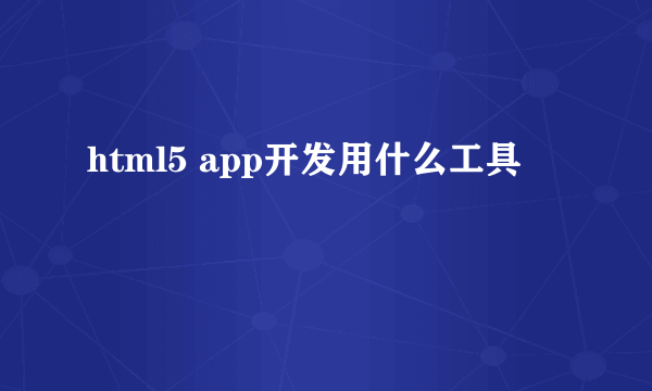 html5 app开发用什么工具